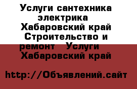 Услуги сантехника электрика - Хабаровский край Строительство и ремонт » Услуги   . Хабаровский край